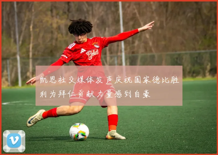 凯恩社交媒体发声庆祝国家德比胜利为拜仁贡献力量感到自豪