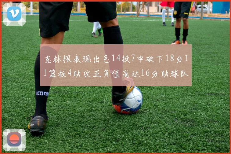 克林根表现出色14投7中砍下18分11篮板4助攻正负值高达16分助球队获胜