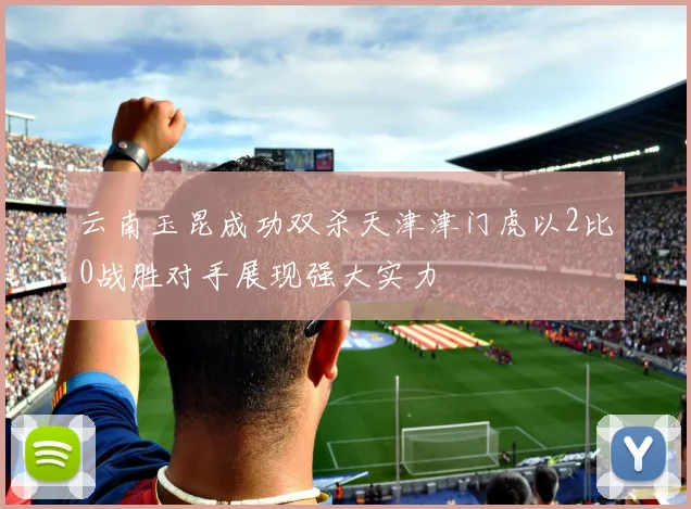 云南玉昆成功双杀天津津门虎以2比0战胜对手展现强大实力
