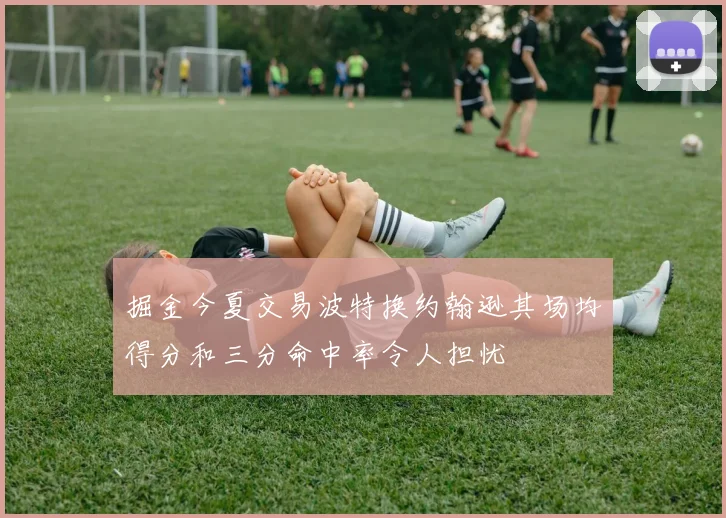 掘金今夏交易波特换约翰逊其场均得分和三分命中率令人担忧