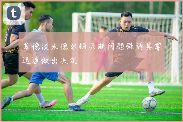 基德谈米德尔顿买断问题强调其需迅速做出决定