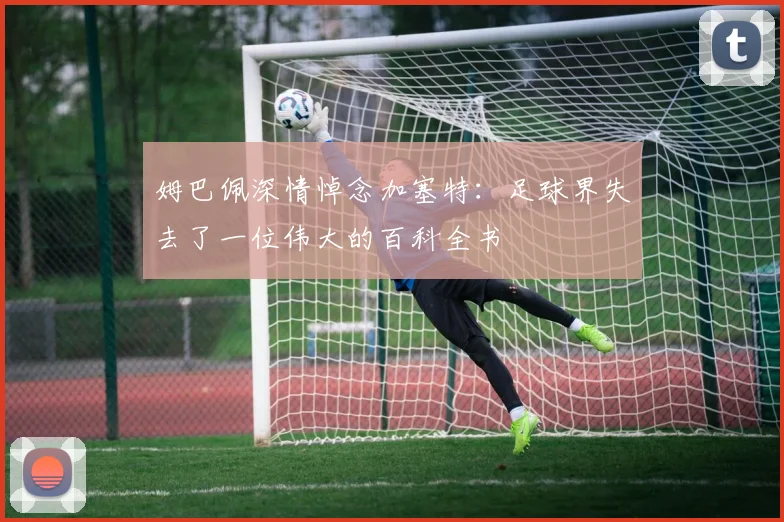 姆巴佩深情悼念加塞特：足球界失去了一位伟大的百科全书