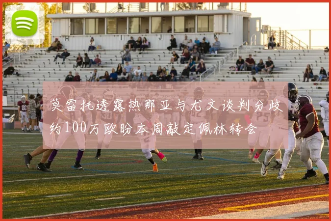 莫雷托透露热那亚与尤文谈判分歧约100万欧盼本周敲定佩林转会