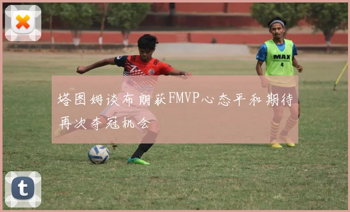 塔图姆谈布朗获FMVP心态平和期待再次夺冠机会