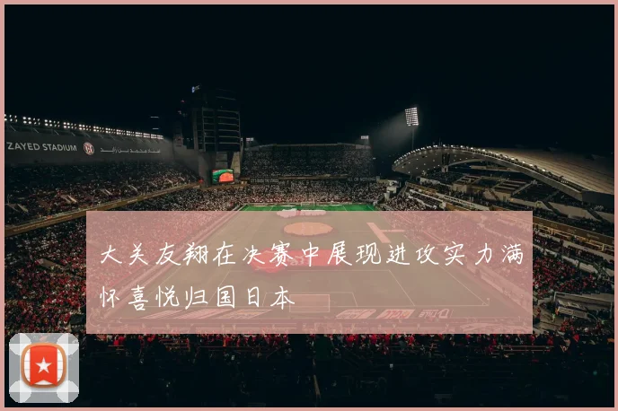 大关友翔在决赛中展现进攻实力满怀喜悦归国日本