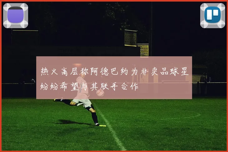 热火高层称阿德巴约为非卖品球星纷纷希望与其联手合作