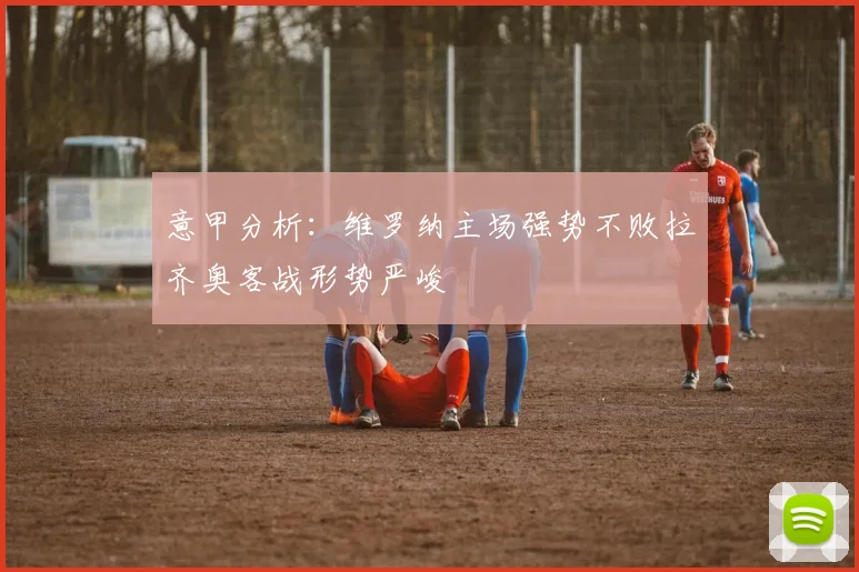 意甲分析：维罗纳主场强势不败拉齐奥客战形势严峻