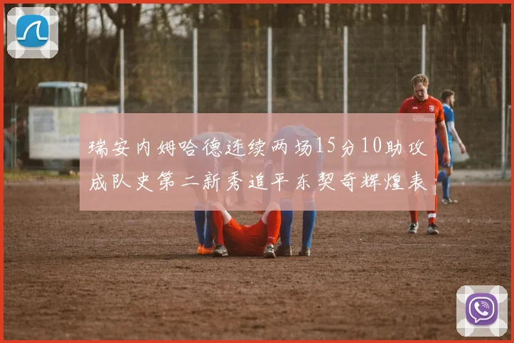 瑞安内姆哈德连续两场15分10助攻成队史第二新秀追平东契奇辉煌表现