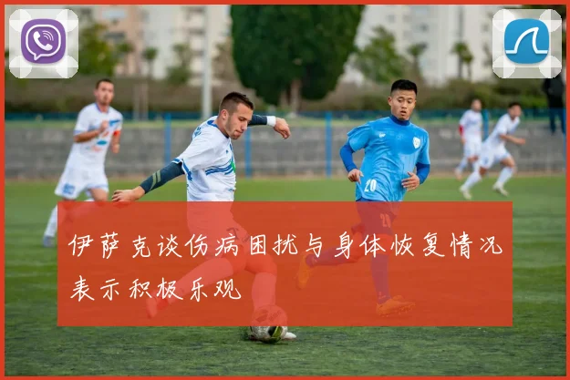 伊萨克谈伤病困扰与身体恢复情况表示积极乐观