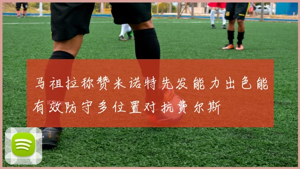 马祖拉称赞米诺特先发能力出色能有效防守多位置对抗费尔斯