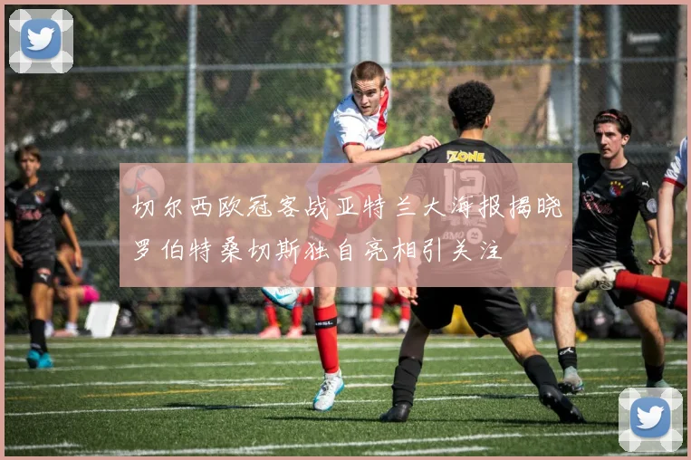 切尔西欧冠客战亚特兰大海报揭晓罗伯特桑切斯独自亮相引关注