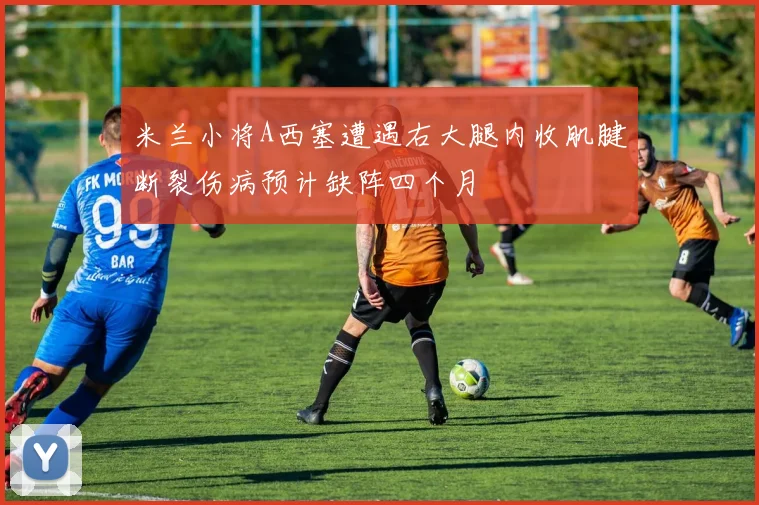 米兰小将A西塞遭遇右大腿内收肌腱断裂伤病预计缺阵四个月