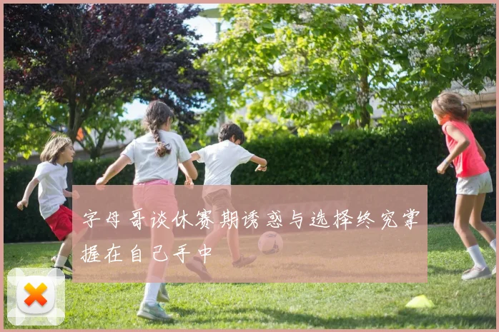 字母哥谈休赛期诱惑与选择终究掌握在自己手中