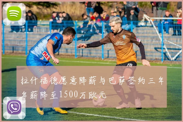 拉什福德愿意降薪与巴萨签约三年年薪降至1500万欧元