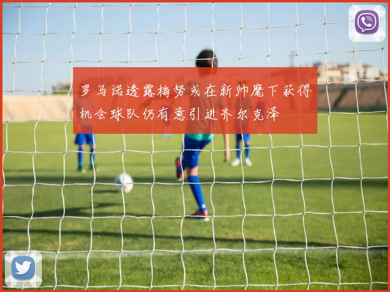 罗马诺透露梅努或在新帅麾下获得机会球队仍有意引进齐尔克泽