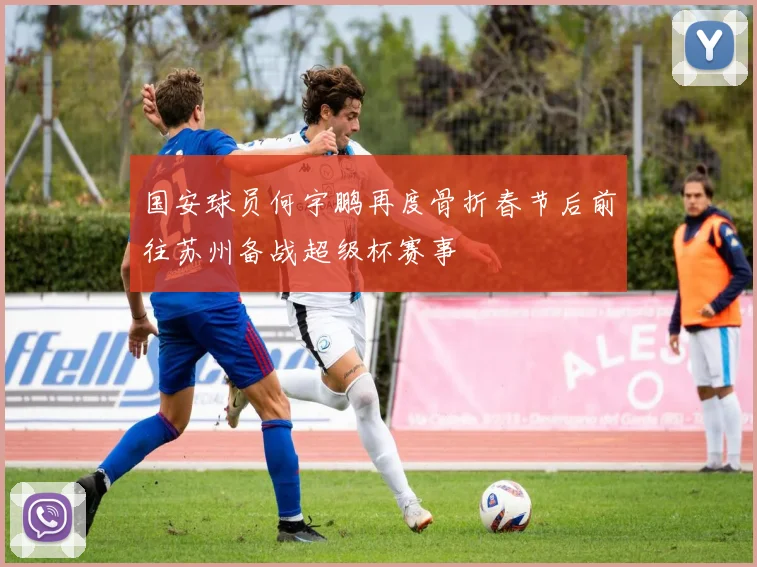 国安球员何宇鹏再度骨折春节后前往苏州备战超级杯赛事