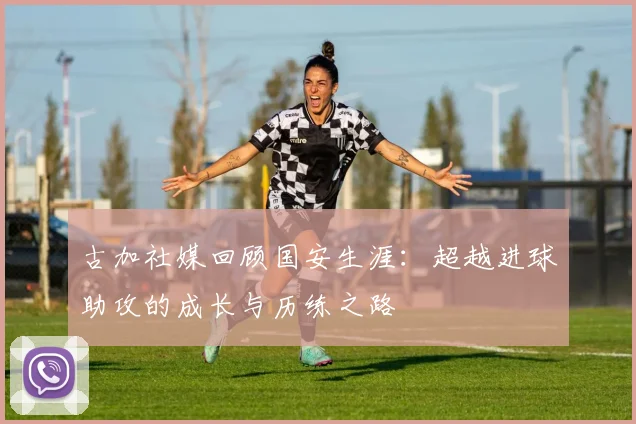 古加社媒回顾国安生涯：超越进球助攻的成长与历练之路