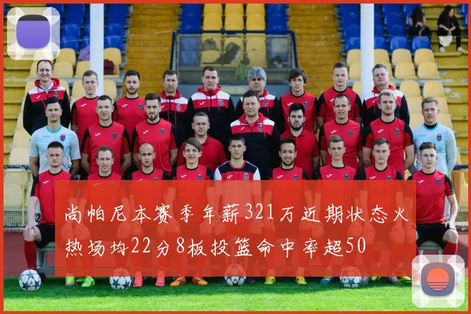 尚帕尼本赛季年薪321万近期状态火热场均22分8板投篮命中率超50