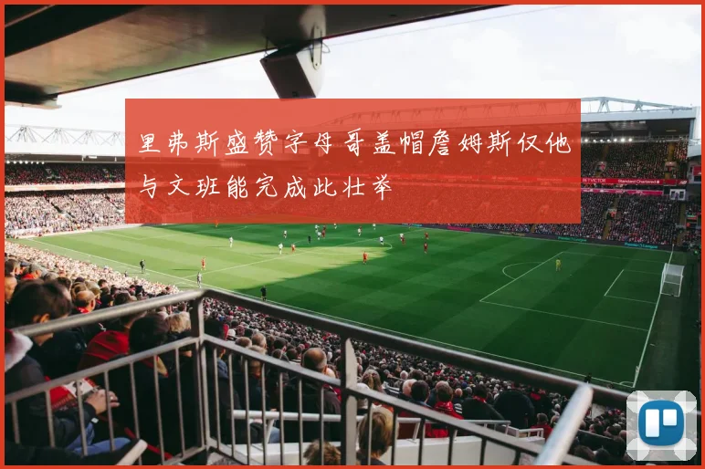 里弗斯盛赞字母哥盖帽詹姆斯仅他与文班能完成此壮举