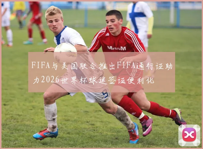 FIFA与美国联合推出FIFA通行证助力2026世界杯球迷签证便利化