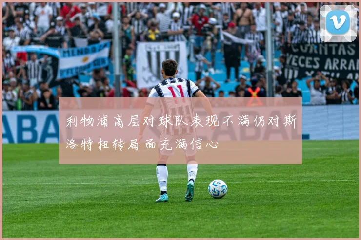 利物浦高层对球队表现不满仍对斯洛特扭转局面充满信心