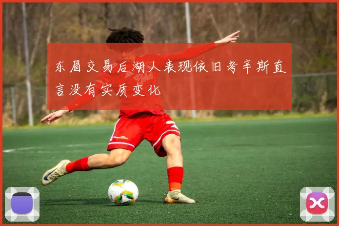 东眉交易后湖人表现依旧考辛斯直言没有实质变化