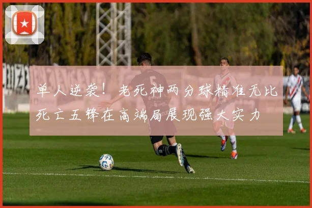 单人逆袭！老死神两分球精准无比死亡五锋在高端局展现强大实力
