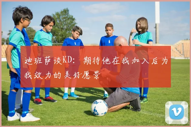 迪班萨谈KD：期待他在我加入后为我效力的美好愿景