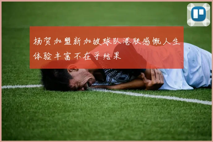杨贺加盟新加坡球队港联感慨人生体验丰富不在乎结果