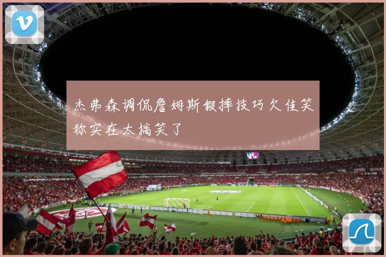 杰弗森调侃詹姆斯假摔技巧欠佳笑称实在太搞笑了