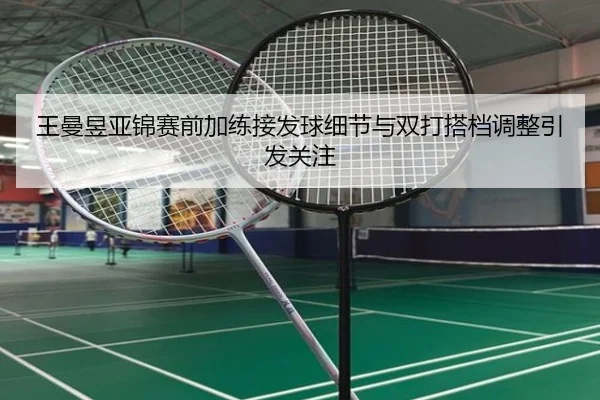 王曼昱亚锦赛前加练接发球细节与双打搭档调整引发关注（LDSPORTS）